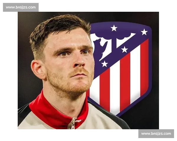 马竞锁定左路未来核心 罗伯逊仅作短期补充方案